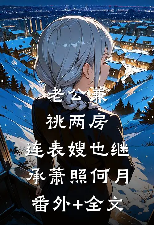 老公兼祧两房，连表嫂也继承萧照何月:(番外)+(全文)