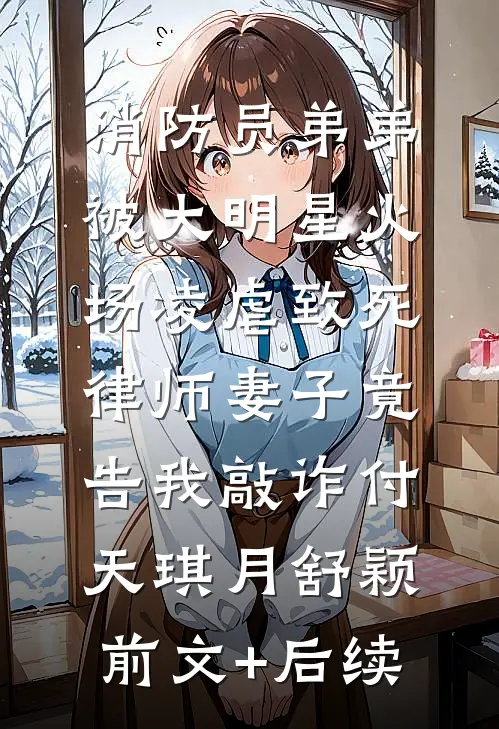 消防员弟弟被大明星火场凌虐致死，律师妻子竟告我敲诈付天琪月舒颖:前文+后续