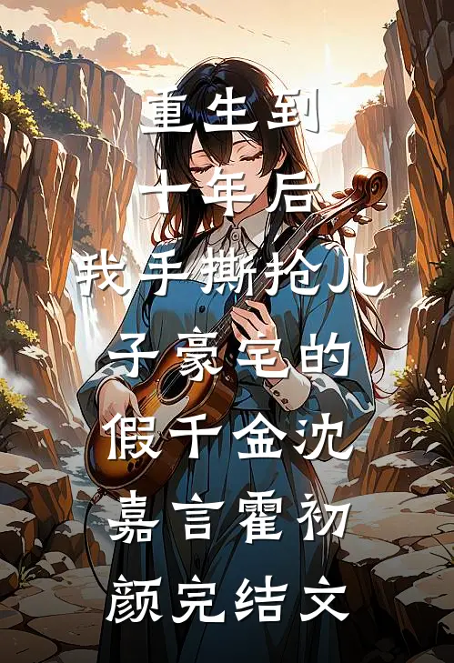重生到十年后，我手撕抢儿子豪宅的假千金沈嘉言霍初颜完结文