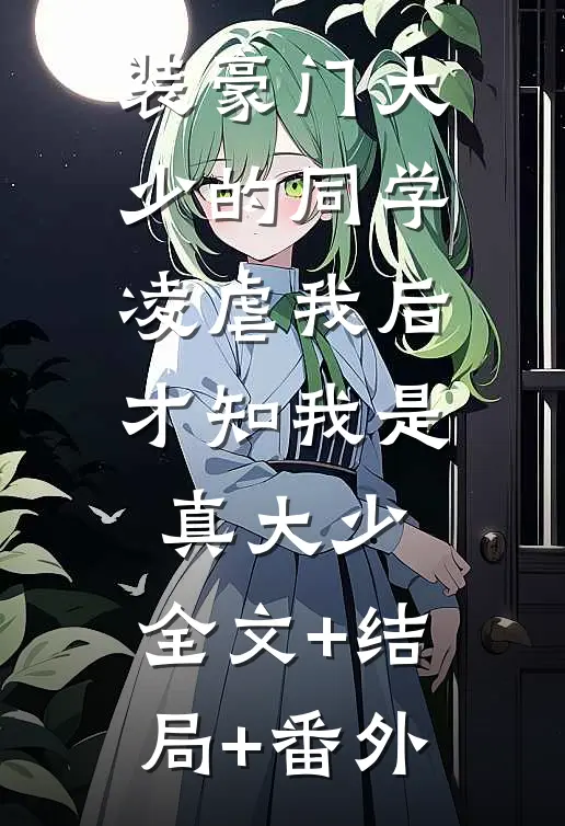 装豪门大少的同学凌虐我后，才知我是真大少:全文+结局+番外