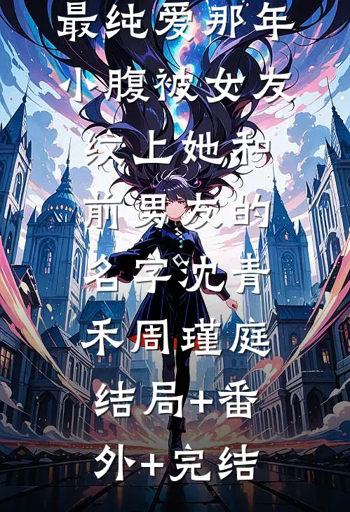 最纯爱那年，小腹被女友纹上她和前男友的名字沈青禾周瑾庭:结局+番外+完结