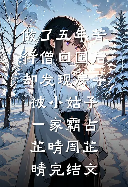 做了五年苦行僧回国后，却发现房子被小姑子一家霸占芷晴周芷晴完结文
