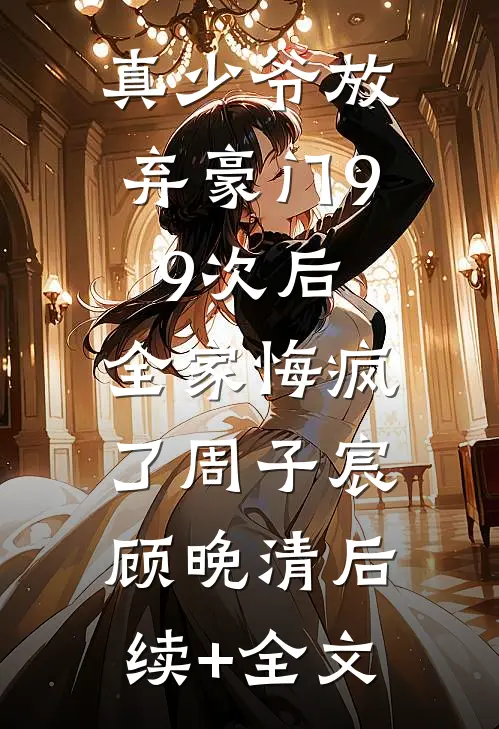 真少爷放弃豪门99次后，全家悔疯了周子宸顾晚清后续+全文