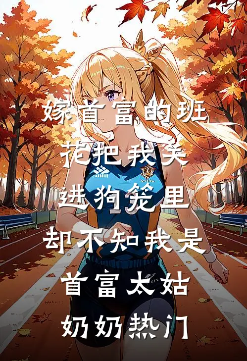 嫁首富的班花把我关进狗笼里，却不知我是首富太姑奶奶热门