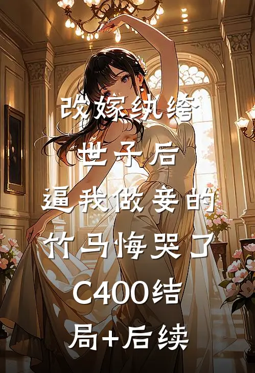 改嫁纨绔世子后，逼我做妾的竹马悔哭了C400结局+后续