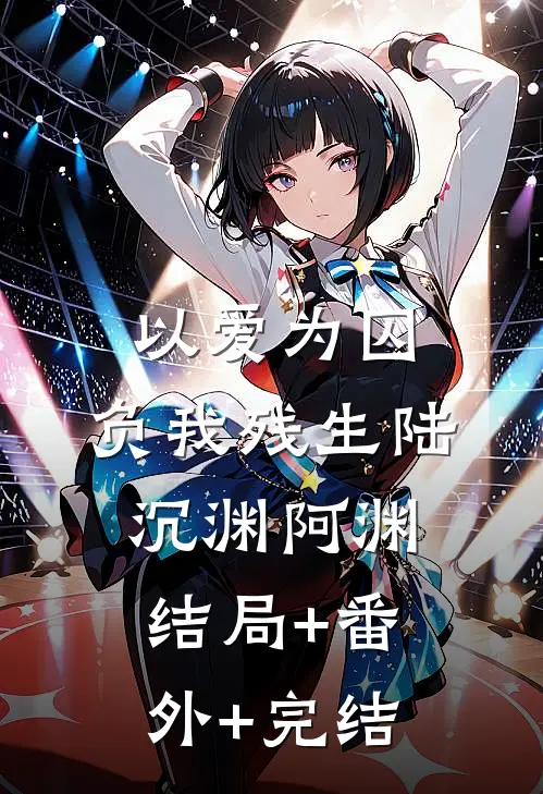 以爱为囚，负我残生陆沉渊阿渊:结局+番外+完结