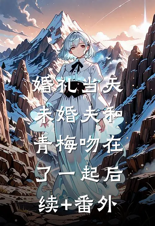 婚礼当天，未婚夫和青梅吻在了一起后续+番外