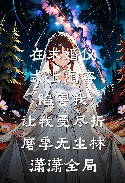 在求婚仪式上闺蜜陷害我，让我受尽折磨季无尘林潇潇全局