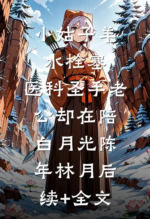 小姑子羊水栓塞，医科圣手老公却在陪白月光陈年林月后续+全文