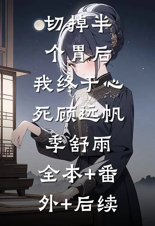 切掉半个胃后，我终于心死顾远帆季舒雨:全本+番外+后续