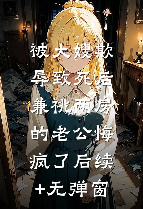 被大嫂欺辱致死后，兼祧两房的老公悔疯了后续+无弹窗