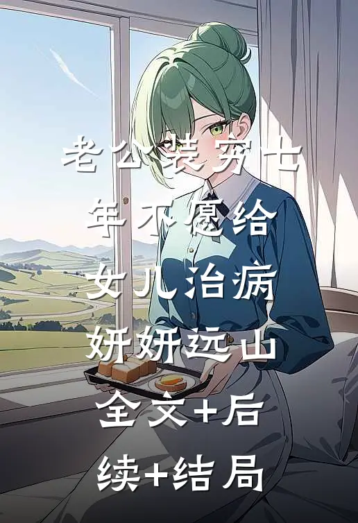 老公装穷七年不愿给女儿治病妍妍远山全文+后续+结局