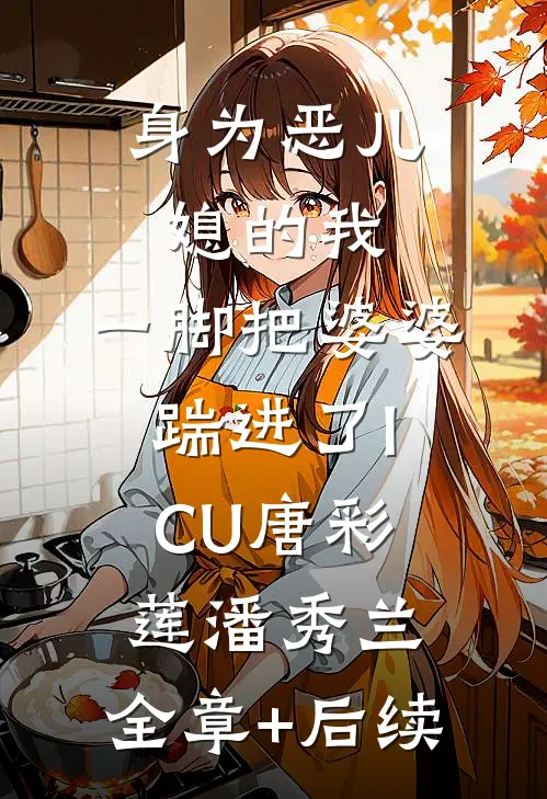 身为恶儿媳的我，一脚把婆婆踹进了ICU唐彩莲潘秀兰:全章+后续