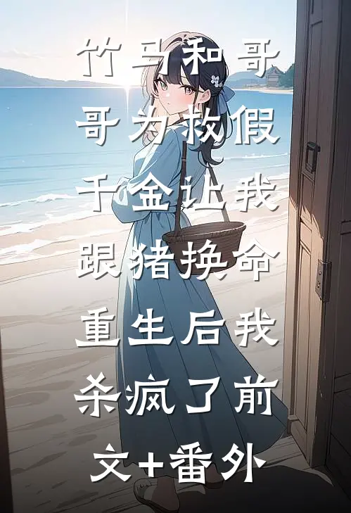 竹马和哥哥为救假千金让我跟猪换命，重生后我杀疯了前文+番外