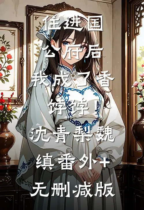 住进国公府后，我成了香饽饽！沈青梨魏缜:番外+无删减版