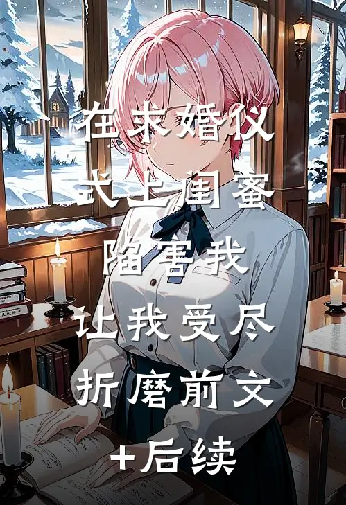 在求婚仪式上闺蜜陷害我，让我受尽折磨前文+后续