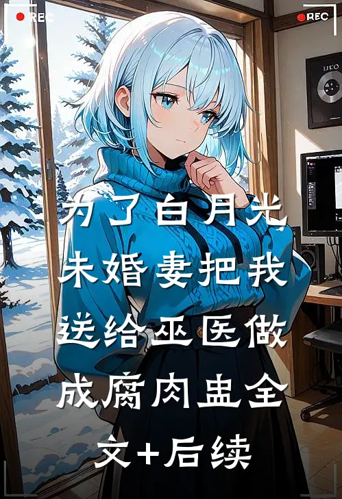 为了白月光，未婚妻把我送给巫医做成腐肉盅全文+后续