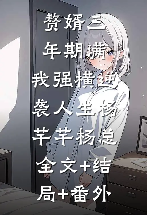 赘婿三年期满，我强横逆袭人生杨芊芊杨总:全文+结局+番外