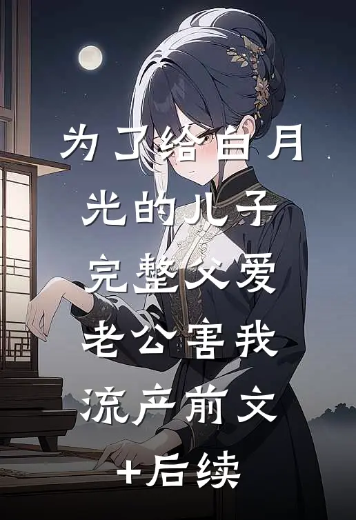 为了给白月光的儿子完整父爱，老公害我流产前文+后续
