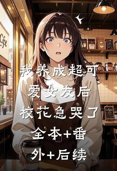 我养成超可爱女友后，校花急哭了全本+番外+后续