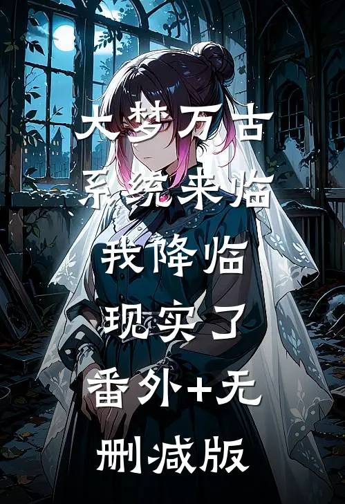大梦万古，系统来临，我降临现实了:番外+无删减版