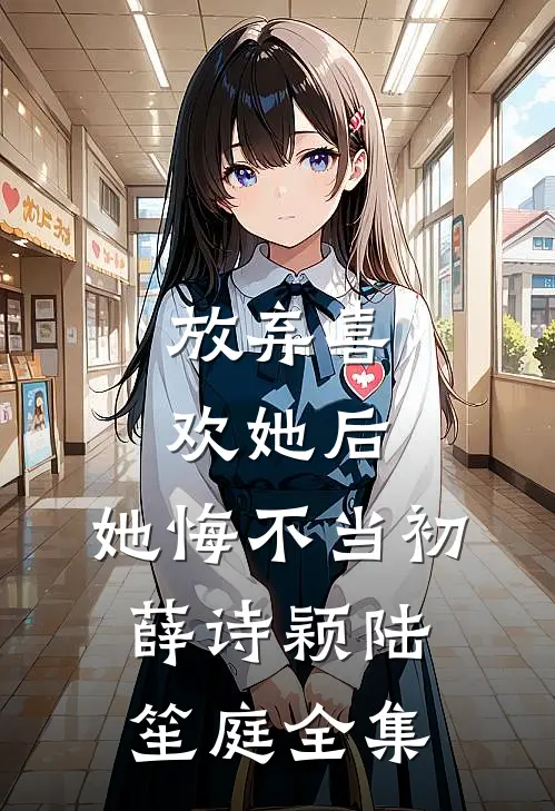 放弃喜欢她后，她悔不当初薛诗颖陆笙庭全集