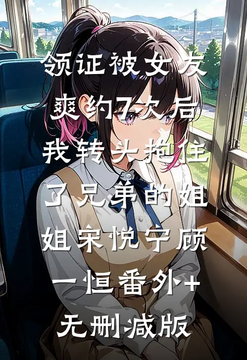 领证被女友爽约7次后，我转头抱住了兄弟的姐姐宋悦宁顾一恒番外+无删减版