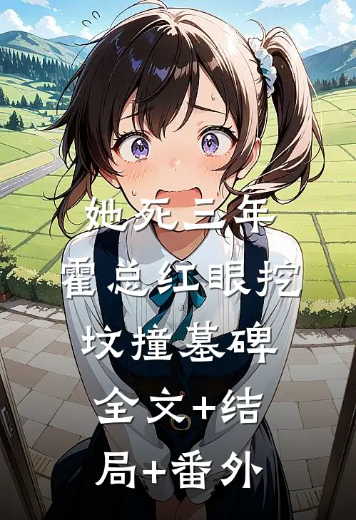 她死三年，霍总红眼挖坟撞墓碑全文+结局+番外