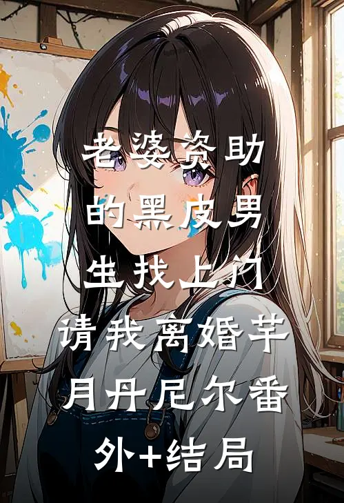 老婆资助的黑皮男生找上门，请我离婚芊月丹尼尔(番外)+(结局)