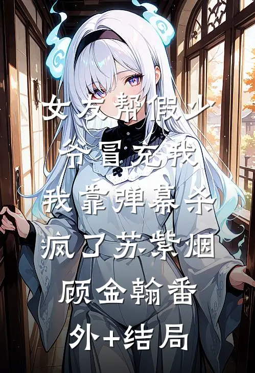 女友帮假少爷冒充我，我靠弹幕杀疯了苏紫烟顾金翰(番外)+(结局)
