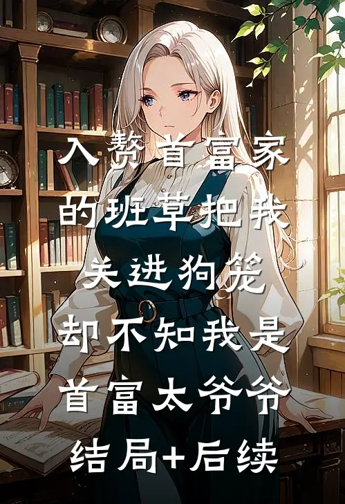 入赘首富家的班草把我关进狗笼，却不知我是首富太爷爷结局+后续