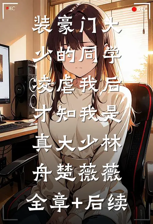 装豪门大少的同学凌虐我后，才知我是真大少林舟楚薇薇:全章+后续