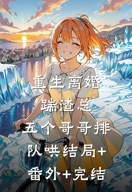 重生离婚踹渣总，五个哥哥排队哄结局+番外+完结