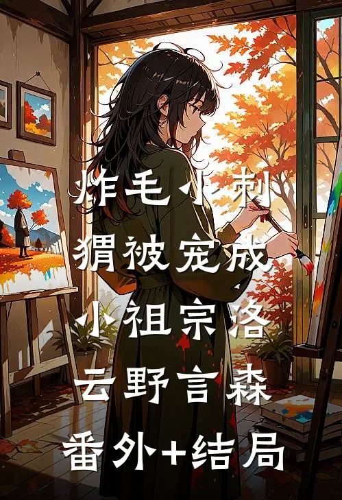 炸毛小刺猬被宠成小祖宗洛云野言森:(番外)+(结局)
