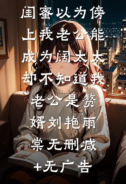 闺蜜以为傍上我老公能成为阔太太，却不知道我老公是赘婿刘艳雨棠无删减+无广告