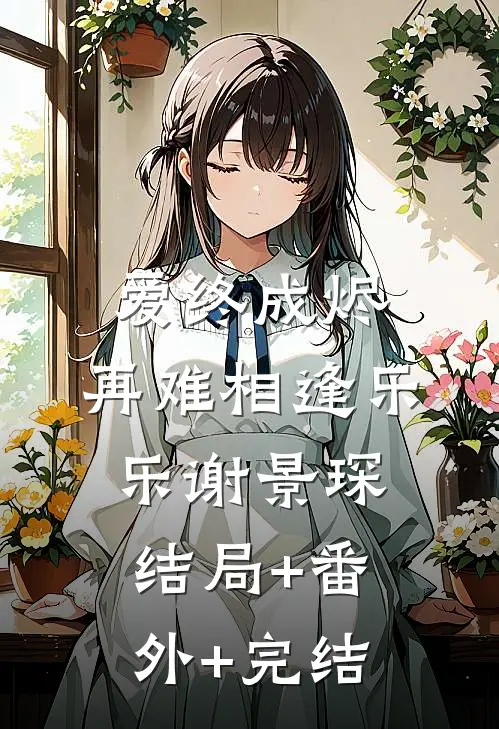 爱终成烬，再难相逢乐乐谢景琛:结局+番外+完结