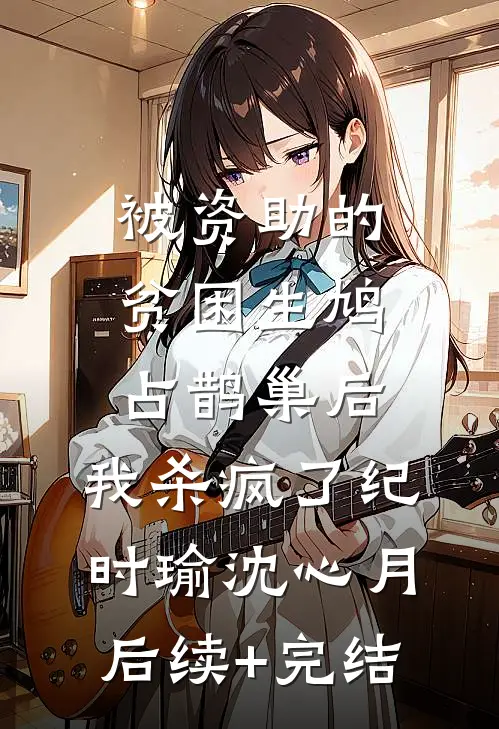 被资助的贫困生鸠占鹊巢后，我杀疯了纪时瑜沈心月后续+完结