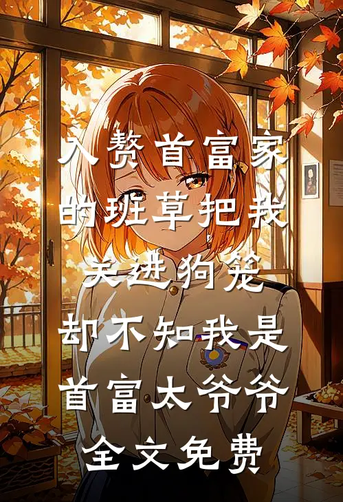 入赘首富家的班草把我关进狗笼，却不知我是首富太爷爷全文免费