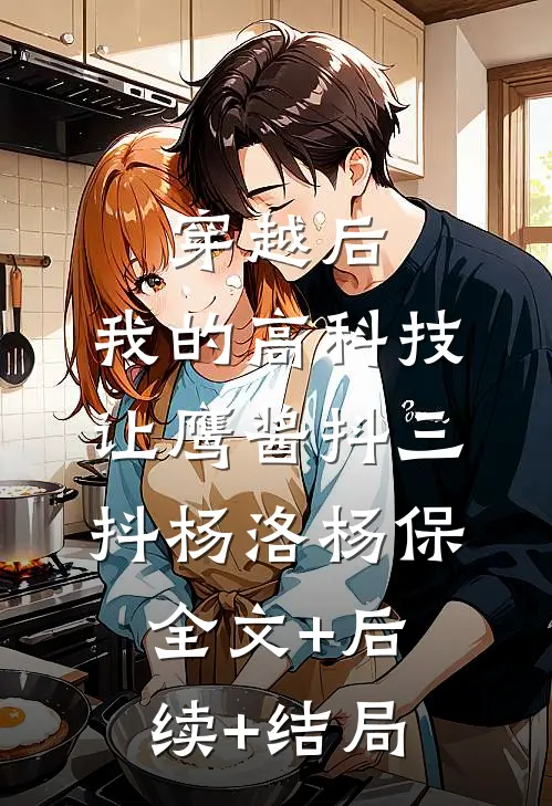 穿越后，我的高科技让鹰酱抖三抖杨洛杨保:全文+后续+结局