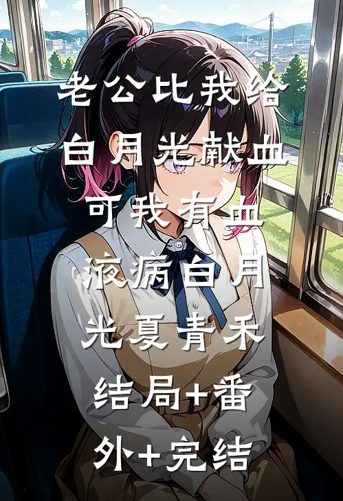 老公比我给白月光献血，可我有血液病白月光夏青禾:结局+番外+完结