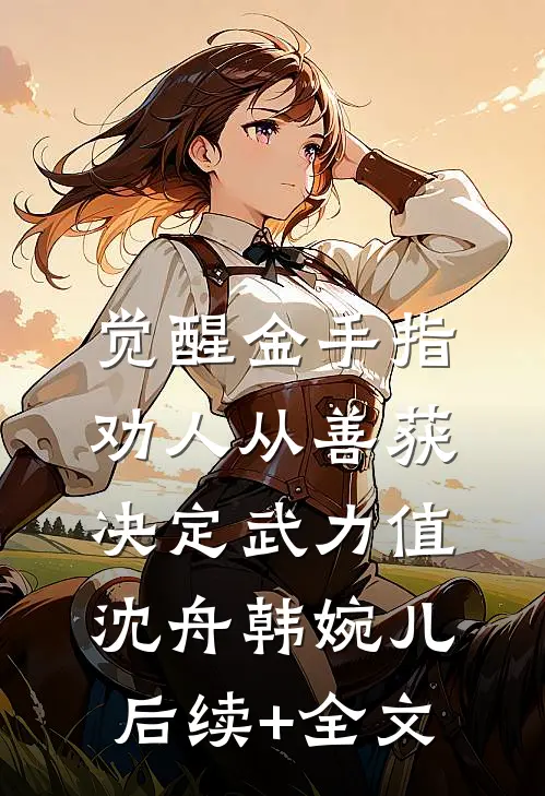 觉醒金手指：劝人从善获决定武力值沈舟韩婉儿后续+全文