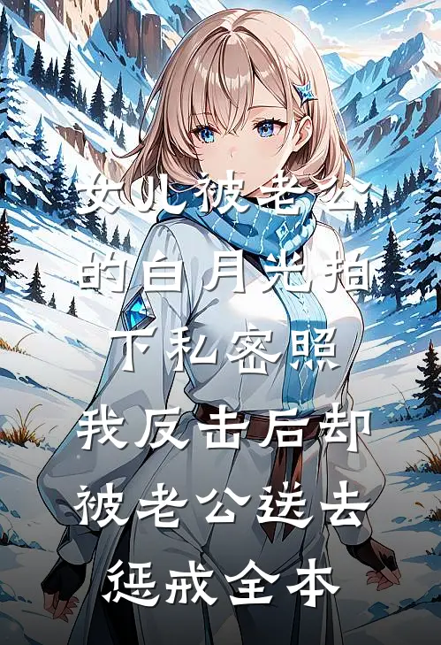 女儿被老公的白月光拍下私密照，我反击后却被老公送去惩戒全本