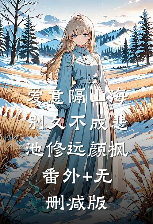 爱意隔山海，别久不成悲池修远颜枫:番外+无删减版