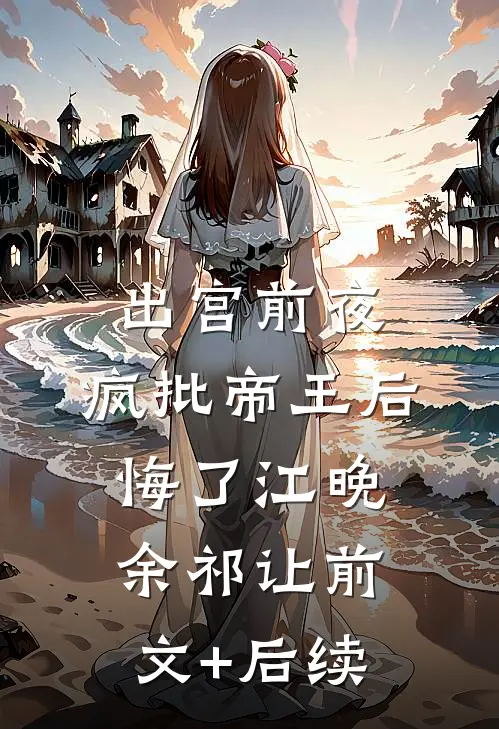 出宫前夜，疯批帝王后悔了江晚余祁让前文+后续