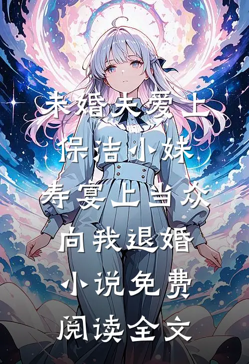 未婚夫爱上保洁小妹，寿宴上当众向我退婚小说免费阅读全文