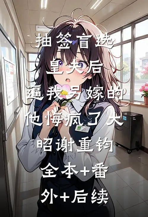 抽签盲选皇夫后，逼我另嫁的他悔疯了大昭谢重钧:全本+番外+后续