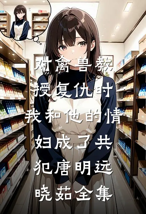 对禽兽教授复仇时，我和他的情妇成了共犯唐明远晓茹全集
