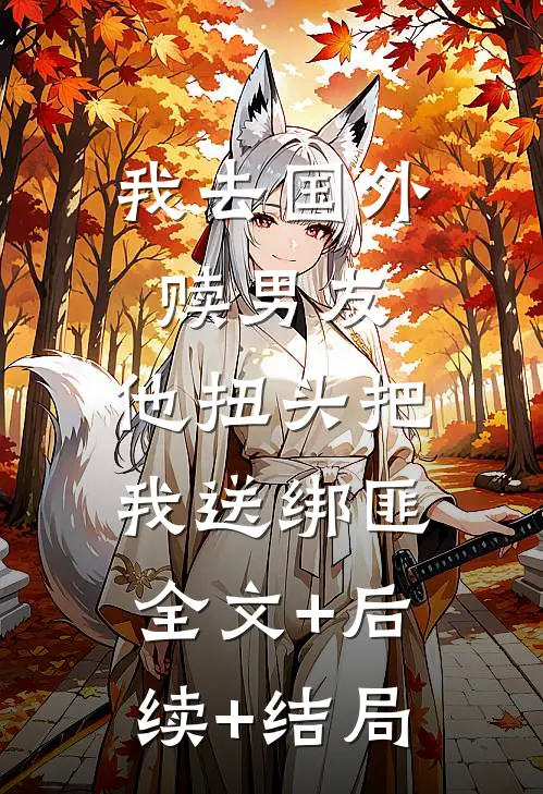 我去国外赎男友，他扭头把我送绑匪全文+后续+结局