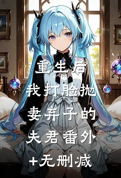 重生后，我打脸抛妻弃子的夫君番外+无删减
