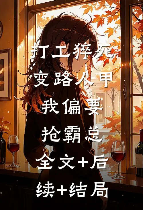打工猝死变路人甲，我偏要抢霸总:全文+后续+结局